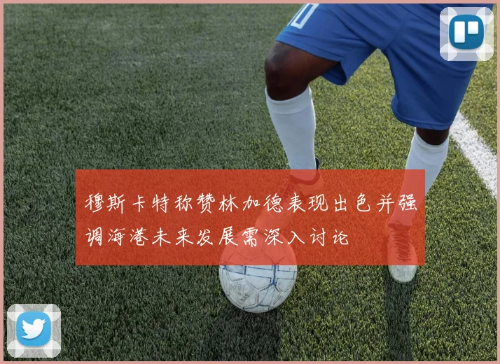 穆斯卡特称赞林加德表现出色并强调海港未来发展需深入讨论