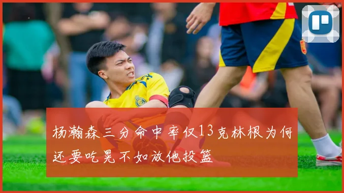 杨瀚森三分命中率仅13克林根为何还要吃晃不如放他投篮