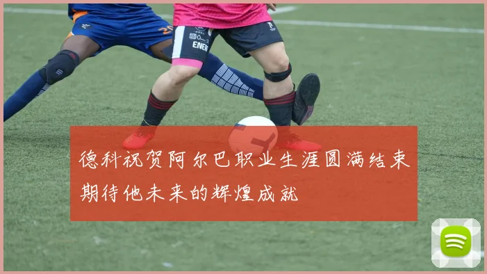 德科祝贺阿尔巴职业生涯圆满结束期待他未来的辉煌成就