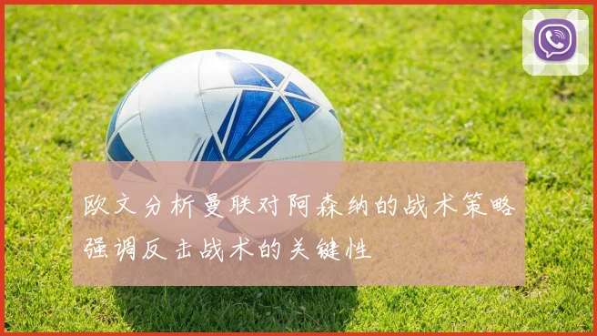 欧文分析曼联对阿森纳的战术策略强调反击战术的关键性
