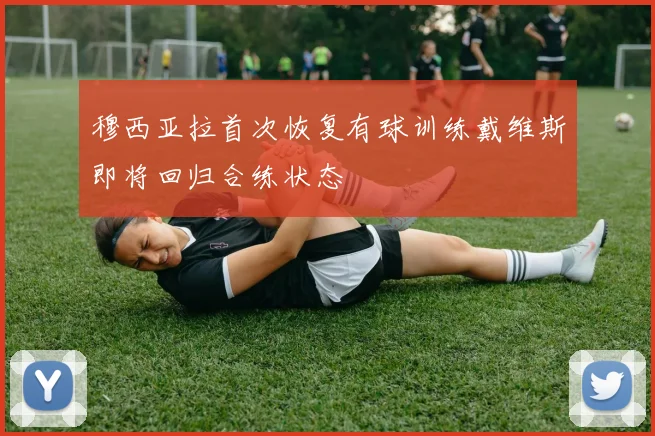 穆西亚拉首次恢复有球训练戴维斯即将回归合练状态