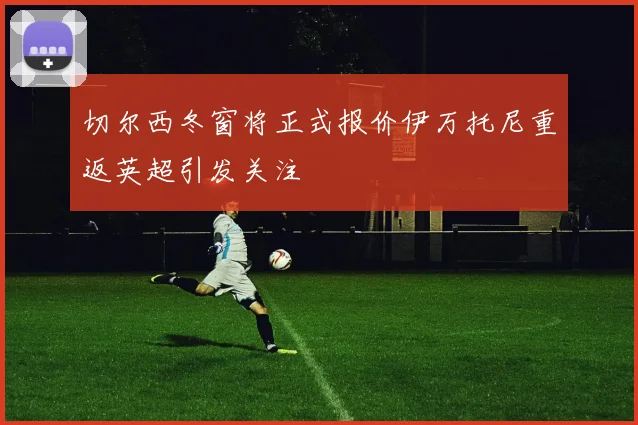 切尔西冬窗将正式报价伊万托尼重返英超引发关注