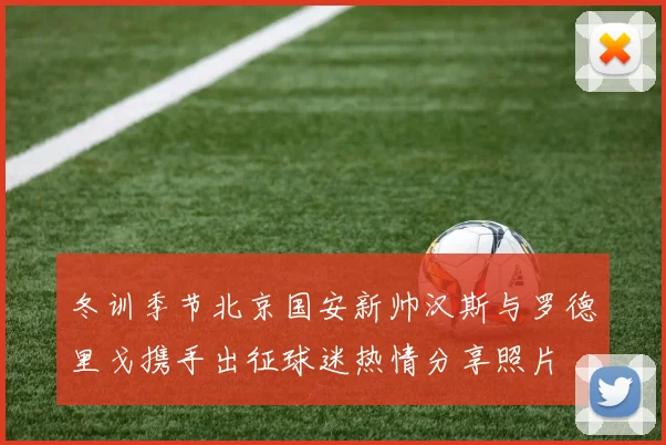 冬训季节北京国安新帅汉斯与罗德里戈携手出征球迷热情分享照片