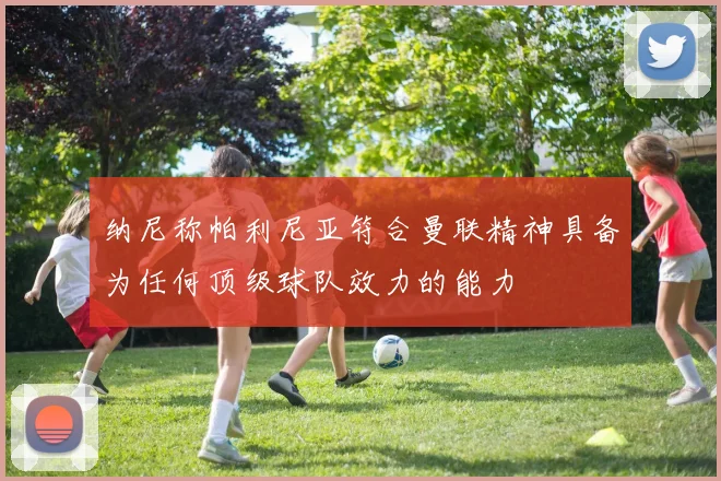 纳尼称帕利尼亚符合曼联精神具备为任何顶级球队效力的能力