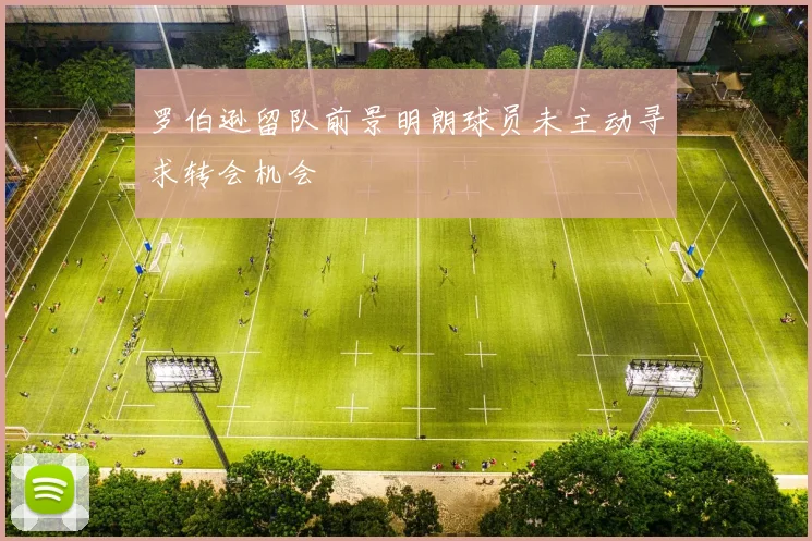 罗伯逊留队前景明朗球员未主动寻求转会机会