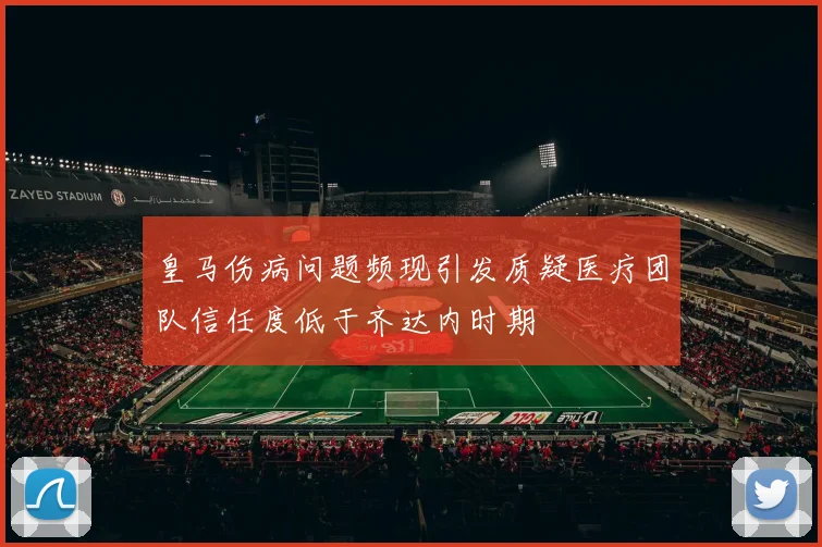 皇马伤病问题频现引发质疑医疗团队信任度低于齐达内时期