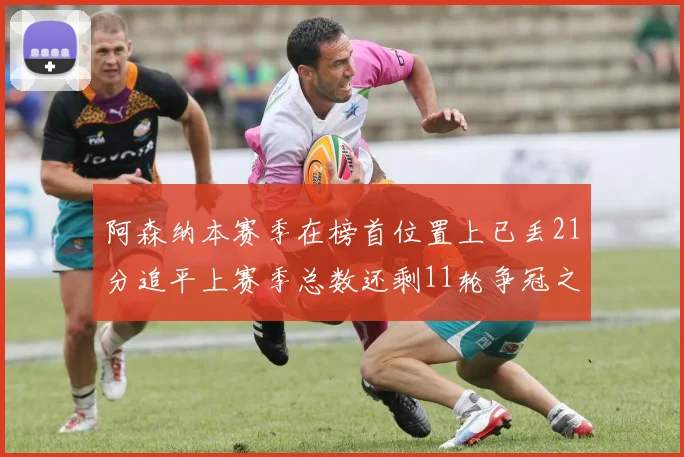 阿森纳本赛季在榜首位置上已丢21分追平上赛季总数还剩11轮争冠之路艰难