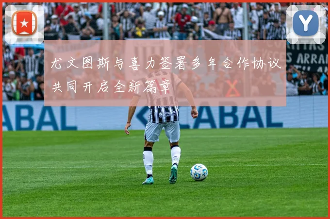 尤文图斯与喜力签署多年合作协议共同开启全新篇章