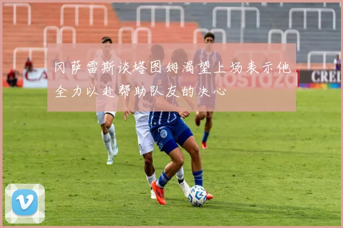 冈萨雷斯谈塔图姆渴望上场表示他全力以赴帮助队友的决心