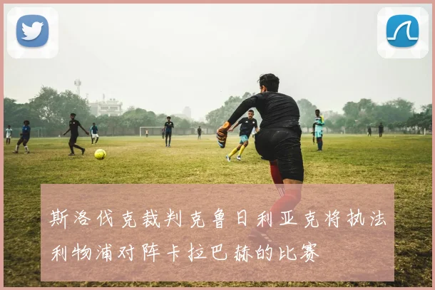 斯洛伐克裁判克鲁日利亚克将执法利物浦对阵卡拉巴赫的比赛
