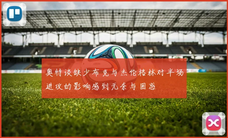 奥特谈缺少布克与杰伦格林对半场进攻的影响感到无奈与困惑
