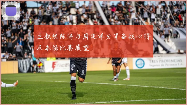 主教练陈涛与周定洋分享备战心得及本场比赛展望