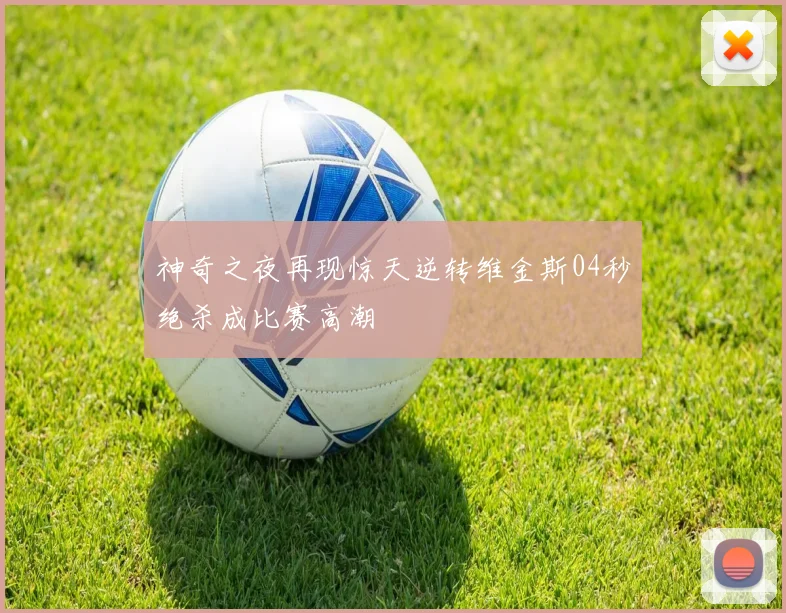 神奇之夜再现惊天逆转维金斯04秒绝杀成比赛高潮