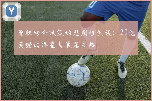 曼联转会政策的悲剧性失误：20亿英镑的挥霍与衰落之路