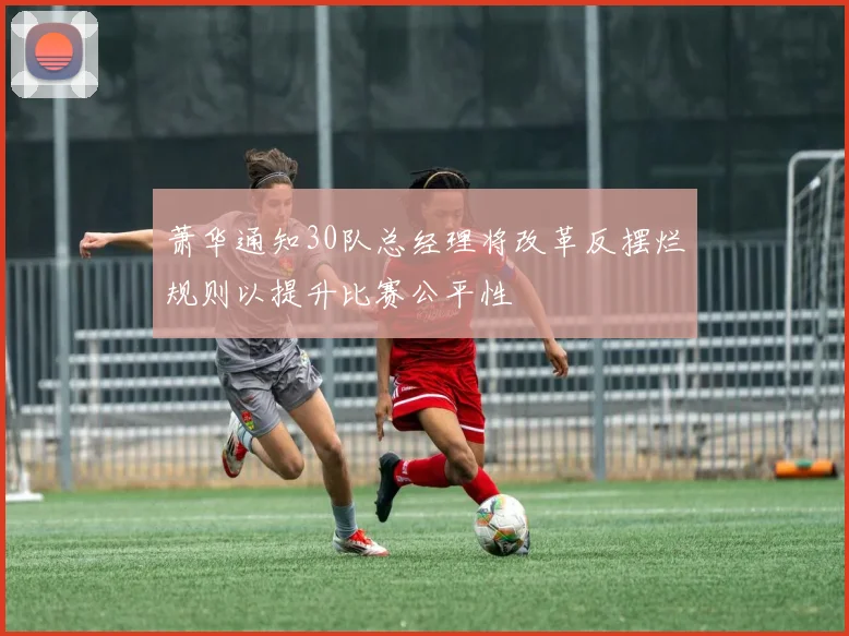 萧华通知30队总经理将改革反摆烂规则以提升比赛公平性