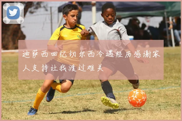 迪萨西回忆切尔西冷遇经历感谢家人支持让我渡过难关