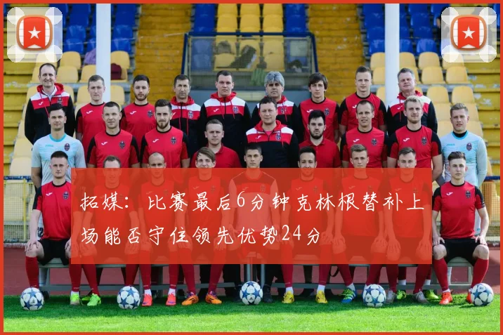 拓媒：比赛最后6分钟克林根替补上场能否守住领先优势24分