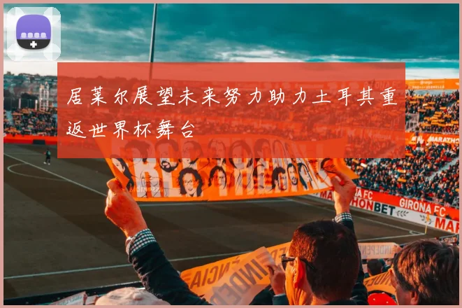 居莱尔展望未来努力助力土耳其重返世界杯舞台