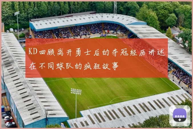 KD回顾离开勇士后的夺冠经历讲述在不同球队的疯狂故事