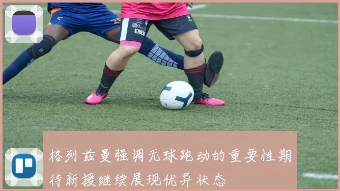 格列兹曼强调无球跑动的重要性期待新援继续展现优异状态