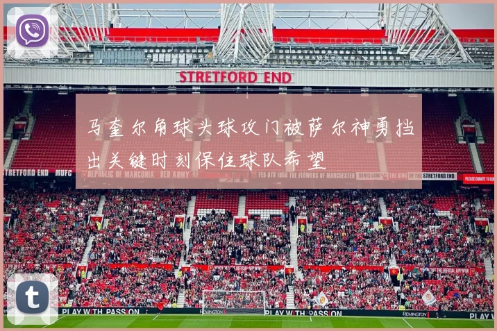 马奎尔角球头球攻门被萨尔神勇挡出关键时刻保住球队希望