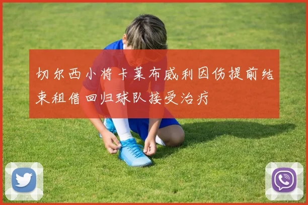 切尔西小将卡莱布威利因伤提前结束租借回归球队接受治疗