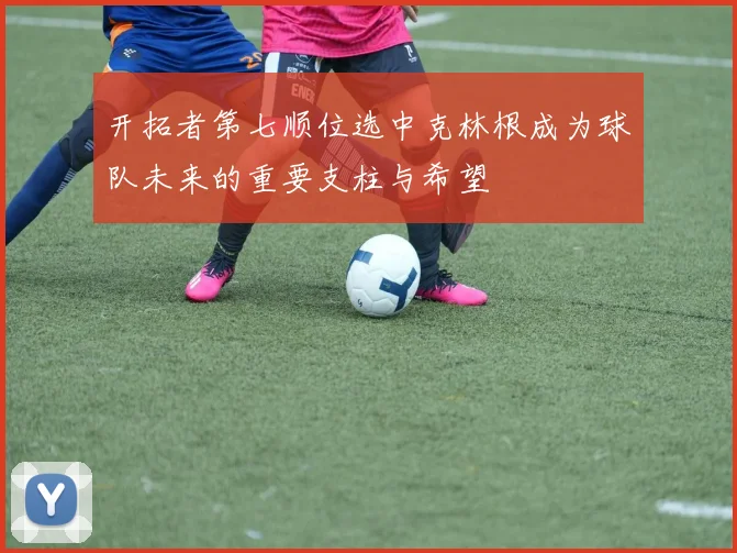 开拓者第七顺位选中克林根成为球队未来的重要支柱与希望