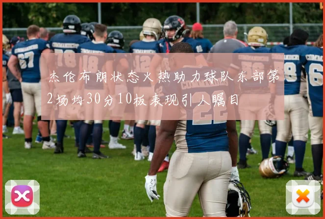 杰伦布朗状态火热助力球队东部第2场均30分10板表现引人瞩目