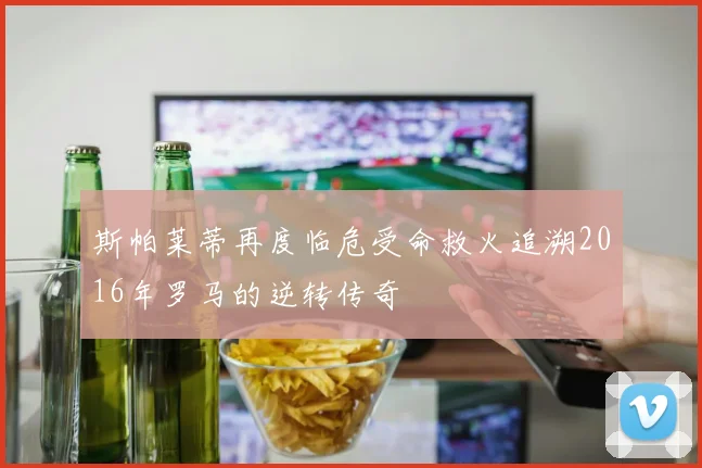 斯帕莱蒂再度临危受命救火追溯2016年罗马的逆转传奇